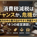 消費税減税はチャンスかききか？キャッシュフロー悪化？地方の中小菓子店がいますぐ準備すべき4つの経営課題